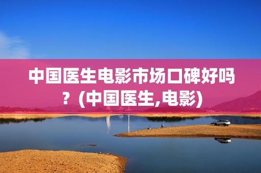 中国医生电影市场口碑好吗？(中国医生,电影)