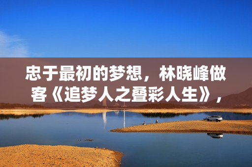 忠于最初的梦想，林晓峰做客《追梦人之叠彩人生》，分享“绕远路”逐梦路程