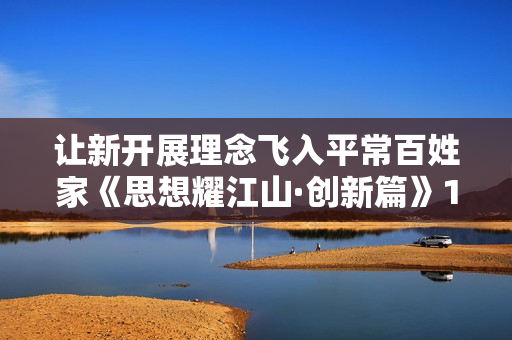 让新开展理念飞入平常百姓家《思想耀江山·创新篇》10月2日在江苏卫视播出