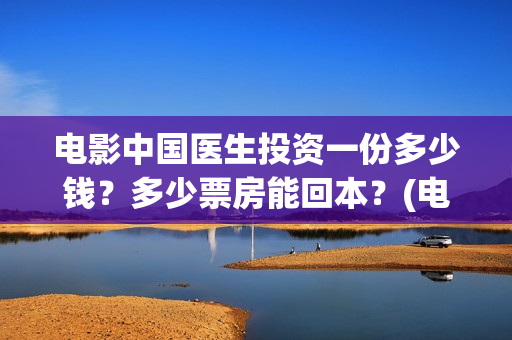 电影中国医生投资一份多少钱？多少票房能回本？(电影中国医生投资方)
