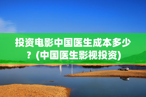 投资电影中国医生成本多少？(中国医生影视投资)