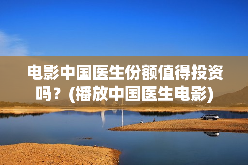 电影中国医生份额值得投资吗？(播放中国医生电影)
