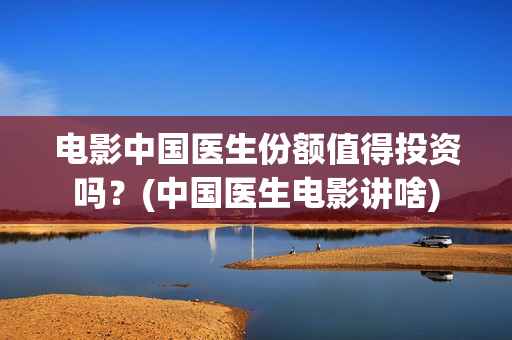 电影中国医生份额值得投资吗？(中国医生电影讲啥)