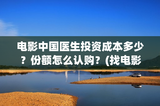 电影中国医生投资成本多少？份额怎么认购？(找电影中国医生)