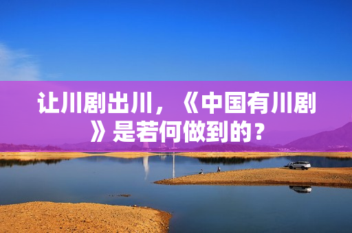 让川剧出川，《中国有川剧》是若何做到的？