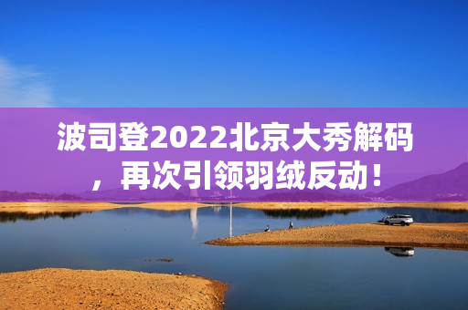 波司登2022北京大秀解码，再次引领羽绒反动！