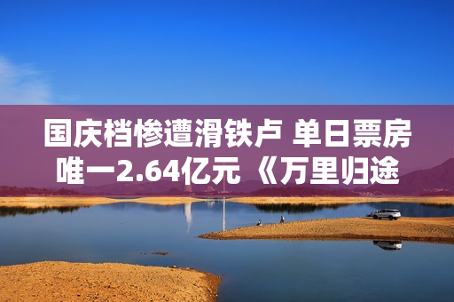 国庆档惨遭滑铁卢 单日票房唯一2.64亿元 《万里归途》强力支持