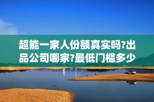 超能一家人份额真实吗?出品公司哪家?最低门槛多少?(超能一家人总投资)