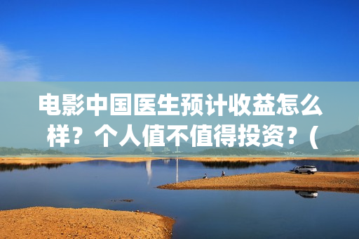 电影中国医生预计收益怎么 样？个人值不值得投资？(电影中国医生tc)