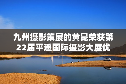九州摄影策展的黄昆荣获第22届平遥国际摄影大展优异作品奖