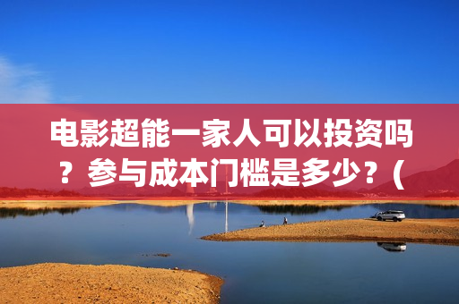 电影超能一家人可以投资吗？参与成本门槛是多少？(电影超能一家人抢先观看)