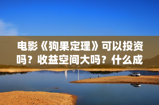电影《狗果定理》可以投资吗？收益空间大吗？什么成本？(电影 狗果定理)