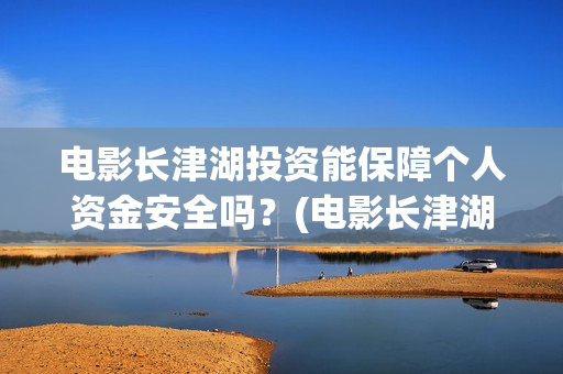 电影长津湖投资能保障个人资金安全吗？(电影长津湖投资成本)