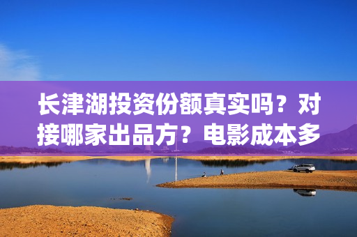 长津湖投资份额真实吗？对接哪家出品方？电影成本多少？(长津湖 投资比例)
