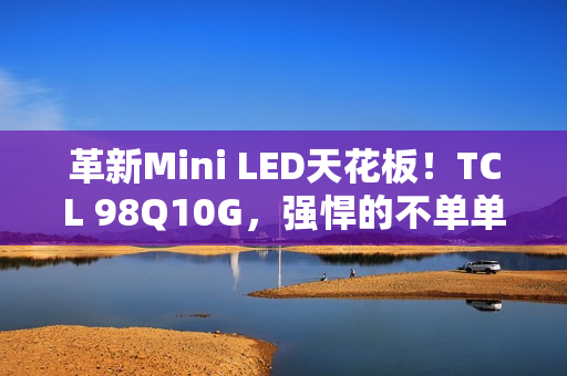 革新Mini LED天花板！TCL 98Q10G，强悍的不单单是显示手艺