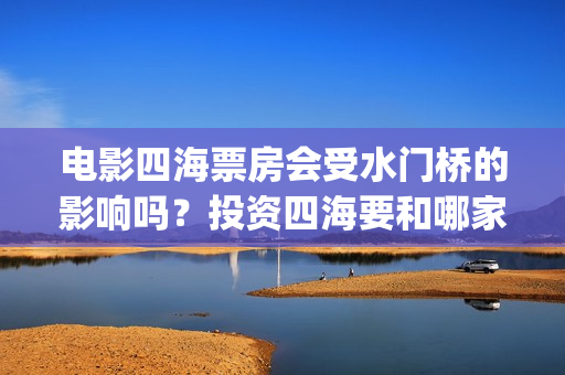 电影四海票房会受水门桥的影响吗？投资四海要和哪家公司认购份额呢？(四海电影拍摄时间)