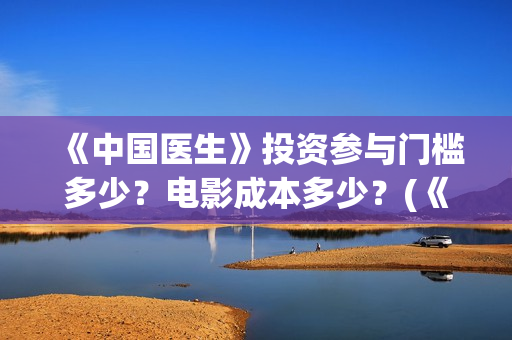 《中国医生》投资参与门槛多少？电影成本多少？(《中国医生》发布终极预告)
