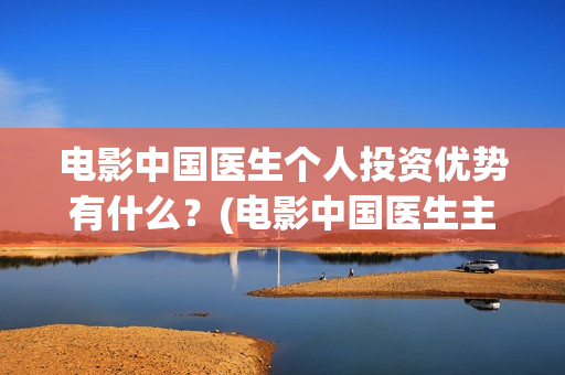 电影中国医生个人投资优势有什么？(电影中国医生主演)