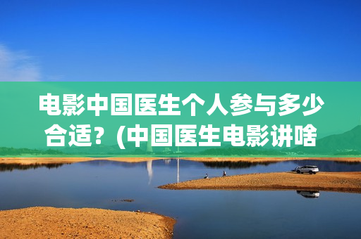 电影中国医生个人参与多少合适？(中国医生电影讲啥)
