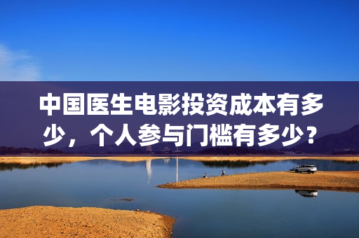 中国医生电影投资成本有多少，个人参与门槛有多少？(中国医生,电影)