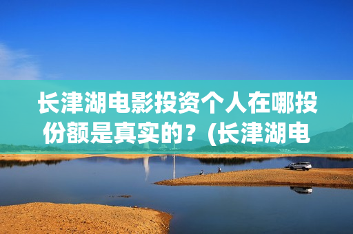 长津湖电影投资个人在哪投份额是真实的？(长津湖电影投资了多少亿)