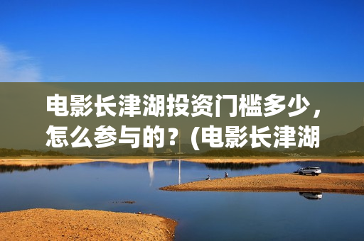 电影长津湖投资门槛多少，怎么参与的？(电影长津湖投资公司)