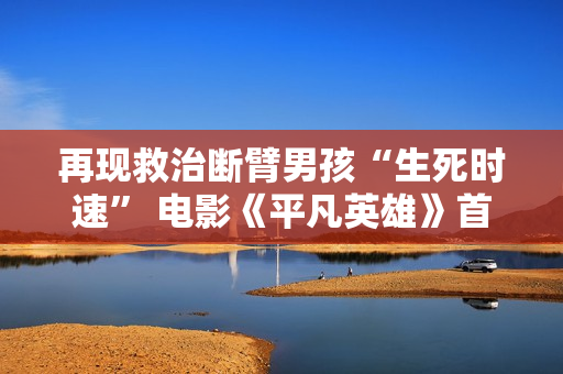 再现救治断臂男孩“生死时速” 电影《平凡英雄》首映