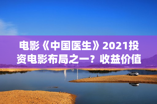 电影《中国医生》2021投资电影布局之一？收益价值怎么样？投资会亏钱吗？(帮我找一下中国医生电影)
