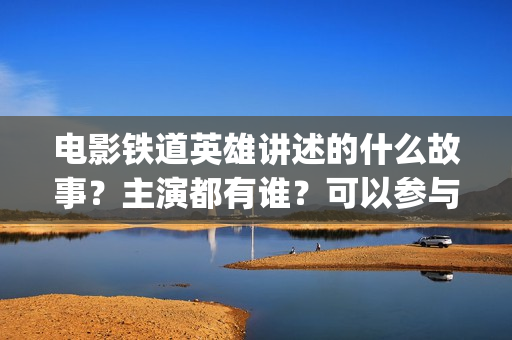 电影铁道英雄讲述的什么故事？主演都有谁？可以参与投资吗？ (电影铁道英雄讲的是什么)