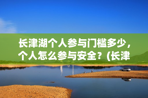 长津湖个人参与门槛多少，个人怎么参与安全？(长津湖参与人数)