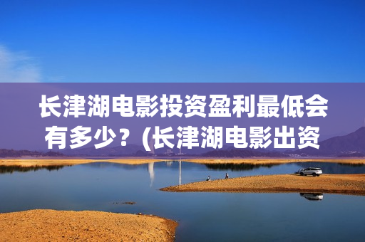 长津湖电影投资盈利最低会有多少？(长津湖电影出资方)