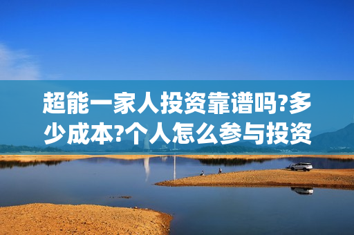 超能一家人投资靠谱吗?多少成本?个人怎么参与投资?(超能一家人电影投资方)