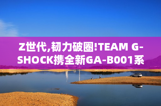 Z世代,韧力破圈!TEAM G-SHOCK携全新GA-B001系列开启虚拟现实世界
