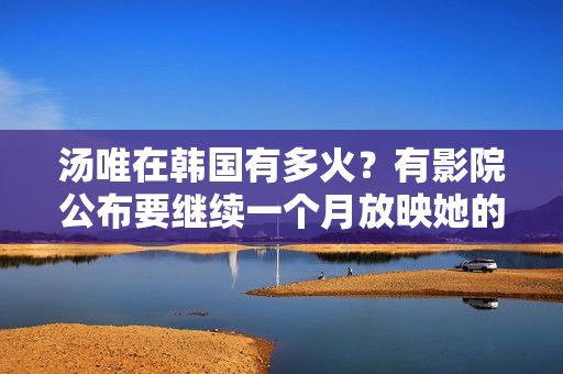 汤唯在韩国有多火？有影院公布要继续一个月放映她的影片