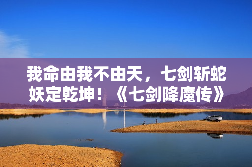 我命由我不由天，七剑斩蛇妖定乾坤！《七剑降魔传》昔日上线