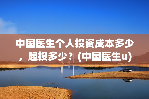 中国医生个人投资成本多少，起投多少？(中国医生u)