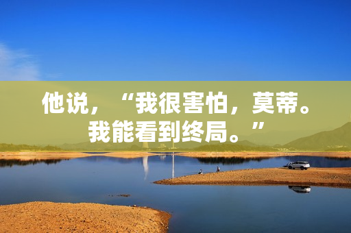 他说，“我很害怕，莫蒂。我能看到终局。”