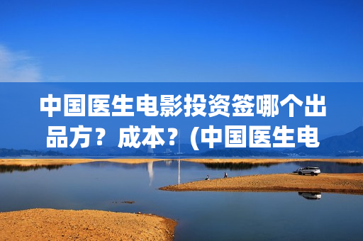 中国医生电影投资签哪个出品方？成本？(中国医生电影分享)