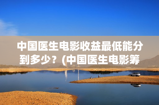 中国医生电影收益最低能分到多少？(中国医生电影筹备)