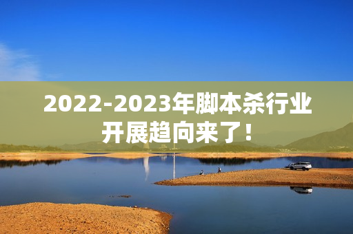 2022-2023年脚本杀行业开展趋向来了！