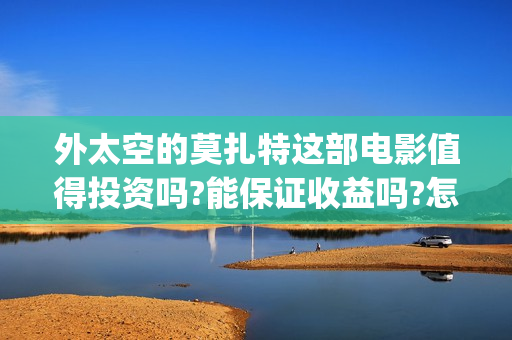 外太空的莫扎特这部电影值得投资吗?能保证收益吗?怎么投资?(外太空的莫扎特好看吗)