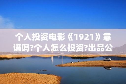 个人投资电影《1921》靠谱吗?个人怎么投资?出品公司是哪家(个人投资电影需要注意什么)