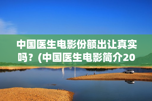 中国医生电影份额出让真实吗？(中国医生电影简介2021)