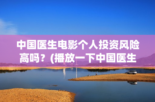 中国医生电影个人投资风险高吗？(播放一下中国医生的电影)