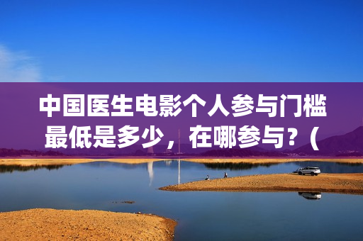 中国医生电影个人参与门槛最低是多少，在哪参与？(中国医生电影经典镜头)