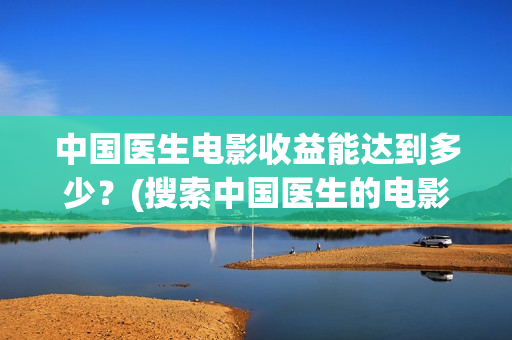 中国医生电影收益能达到多少？(搜索中国医生的电影)