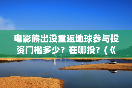 电影熊出没重返地球参与投资门槛多少？在哪投？(《熊出没之重返地球》大电影)