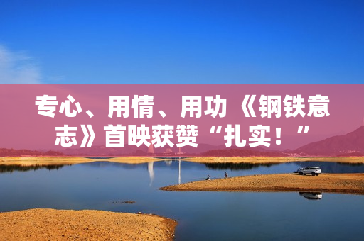 专心、用情、用功 《钢铁意志》首映获赞“扎实！”