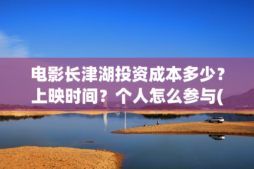 电影长津湖投资成本多少？上映时间？个人怎么参与(电影长津湖投资成本)