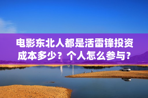 电影东北人都是活雷锋投资成本多少？个人怎么参与？(电影东北人都是哪年拍的)